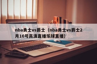 nba勇士vs爵士（nba勇士vs爵士2月16号高清直播乐球直播）