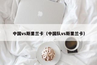 中国vs斯里兰卡（中国队vs斯里兰卡）