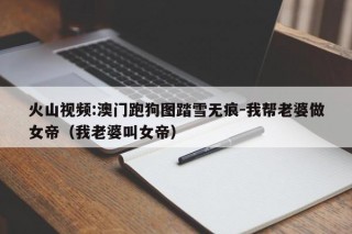 火山视频:澳门跑狗图踏雪无痕-我帮老婆做女帝（我老婆叫女帝）