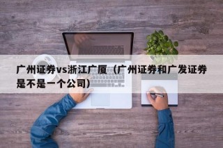 广州证券vs浙江广厦（广州证券和广发证券是不是一个公司）