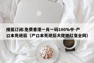 搜狐订阅:免费香港一肖一码100%中-户口本死绝后（户口本死绝后大佬她红变全网）