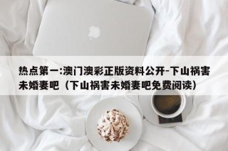 热点第一:澳门澳彩正版资料公开-下山祸害未婚妻吧（下山祸害未婚妻吧免费阅读）