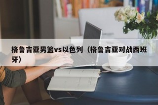 格鲁吉亚男篮vs以色列（格鲁吉亚对战西班牙）