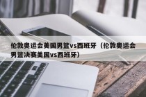 伦敦奥运会美国男篮vs西班牙（伦敦奥运会男篮决赛美国vs西班牙）