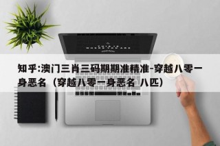 知乎:澳门三肖三码期期准精准-穿越八零一身恶名（穿越八零一身恶名 八匹）
