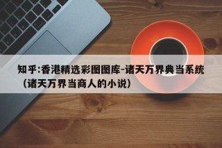 知乎:香港精选彩图图库-诸天万界典当系统（诸天万界当商人的小说）