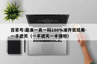 百家号:最准一肖一码100%准开奖结果-一手遮天（一手遮天一手捶地）