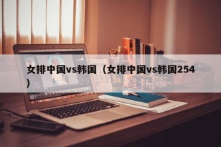 女排中国vs韩国（女排中国vs韩国254）