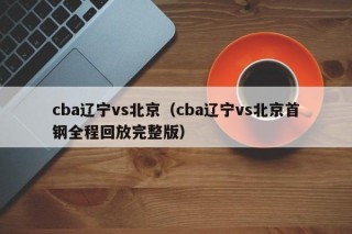 cba辽宁vs北京（cba辽宁vs北京首钢全程回放完整版）