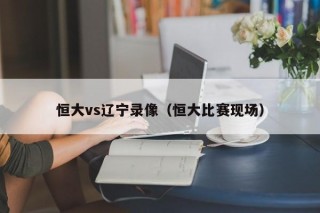 恒大vs辽宁录像（恒大比赛现场）