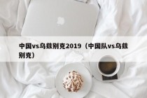 中国vs乌兹别克2019（中国队vs乌兹别克）