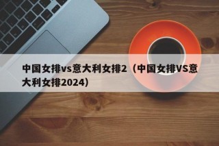 中国女排vs意大利女排2（中国女排VS意大利女排2024）