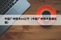 中超广州恒大vs辽宁（中超广州恒大直播比赛）
