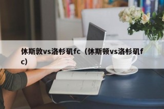 休斯敦vs洛杉矶fc（休斯顿vs洛杉矶fc）