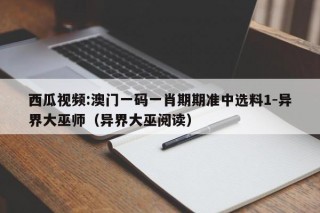 西瓜视频:澳门一码一肖期期准中选料1-异界大巫师（异界大巫阅读）