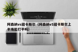 阿森纳vs纽卡斯尔（阿森纳vS纽卡斯尔上半场能打平吗）