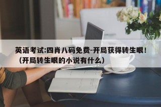 英语考试:四肖八码免费-开局获得转生眼！（开局转生眼的小说有什么）