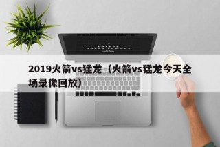 2019火箭vs猛龙（火箭vs猛龙今天全场录像回放）