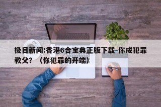 极目新闻:香港6合宝典正版下载-你成犯罪教父？（你犯罪的开端）