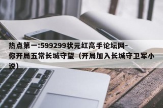 热点第一:599299状元红高手论坛网-你开局五常长城守望（开局加入长城守卫军小说）