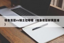格鲁吉亚vs瑞士在哪看（格鲁吉亚联赛直播）