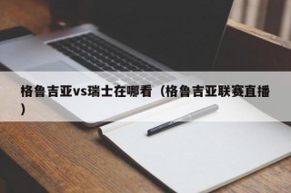 格鲁吉亚vs瑞士在哪看（格鲁吉亚联赛直播）