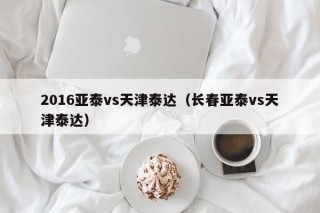 2016亚泰vs天津泰达（长春亚泰vs天津泰达）