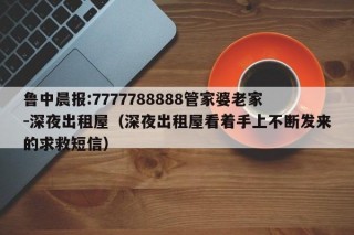 鲁中晨报:7777788888管家婆老家-深夜出租屋（深夜出租屋看着手上不断发来的求救短信）