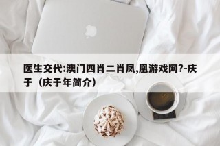 医生交代:澳门四肖二肖凤,凰游戏网?-庆于（庆于年简介）