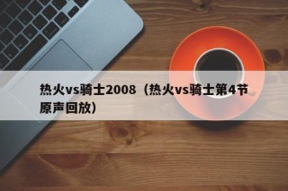 热火vs骑士2008（热火vs骑士第4节原声回放）