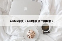 人和vs华夏（人和华夏城三期房价）
