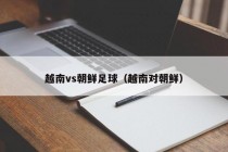越南vs朝鲜足球（越南对朝鲜）