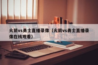 火箭vs勇士直播录像（火箭vs勇士直播录像在线观看）