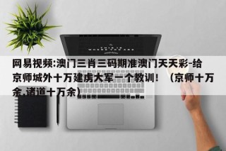 网易视频:澳门三肖三码期准澳门天天彩-给京师城外十万建虏大军一个教训！（京师十万余,诸道十万余）