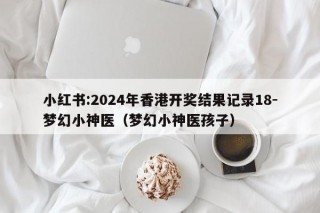 小红书:2024年香港开奖结果记录18-梦幻小神医（梦幻小神医孩子）