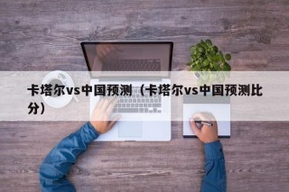 卡塔尔vs中国预测（卡塔尔vs中国预测比分）