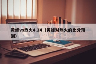 黄蜂vs热火4.24（黄蜂对热火的比分预测）