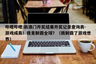 哔哩哔哩:新澳门开奖结果开奖记录查询表-游戏成真！我竟制霸全球？（我制霸了游戏世界）