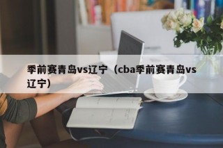 季前赛青岛vs辽宁（cba季前赛青岛vs辽宁）