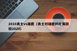 2016勇士vs雄鹿（勇士对雄鹿的比赛回放2020）