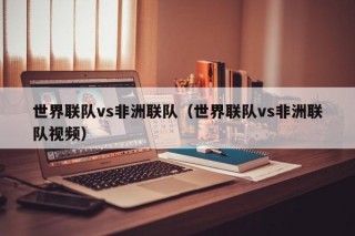 世界联队vs非洲联队（世界联队vs非洲联队视频）