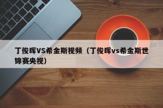 丁俊晖VS希金斯视频（丁俊晖vs希金斯世锦赛央视）