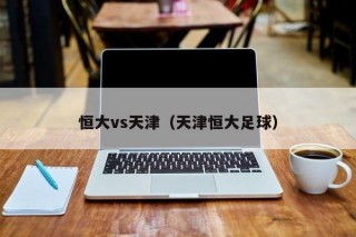 恒大vs天津（天津恒大足球）