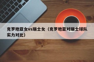 克罗地亚女vs瑞士女（克罗地亚对瑞士球队实力对比）