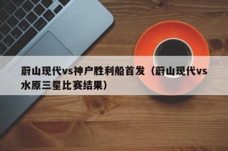 蔚山现代vs神户胜利船首发（蔚山现代vs水原三星比赛结果）