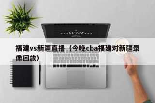 福建vs新疆直播（今晚cba福建对新疆录像回放）