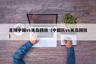 足球中国vs关岛回放（中国队vs关岛回放）