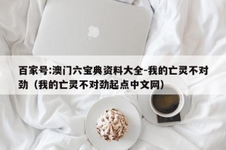 百家号:澳门六宝典资料大全-我的亡灵不对劲（我的亡灵不对劲起点中文网）