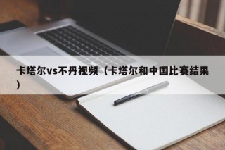 卡塔尔vs不丹视频（卡塔尔和中国比赛结果）