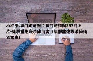 小红书:澳门跑马图片澳门跑狗图267的图片-集群重炮轰杀修仙者（集群重炮轰杀修仙者女主）